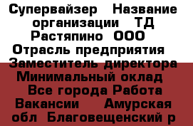 Супервайзер › Название организации ­ ТД Растяпино, ООО › Отрасль предприятия ­ Заместитель директора › Минимальный оклад ­ 1 - Все города Работа » Вакансии   . Амурская обл.,Благовещенский р-н